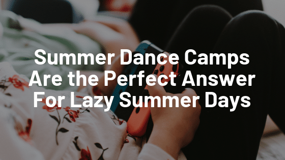 Summer Dance Camps Are the Perfect Answer for Lazy Summer Days
